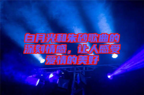 白月光和朱砂歌曲的深刻情感，讓人感受愛情的美好