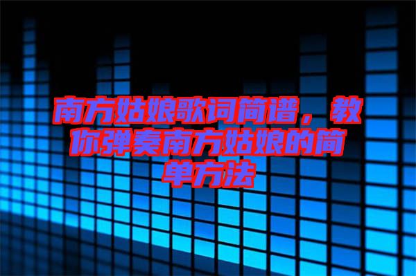南方姑娘歌詞簡譜，教你彈奏南方姑娘的簡單方法