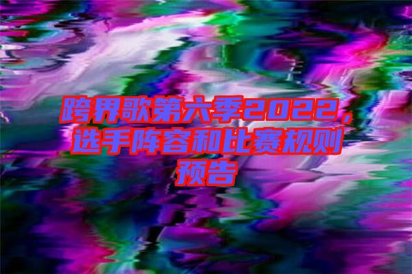 跨界歌第六季2022，選手陣容和比賽規(guī)則預(yù)告
