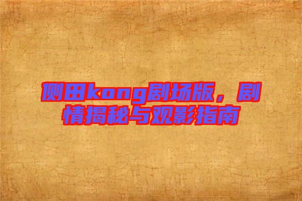 側田kong劇場版，劇情揭秘與觀影指南