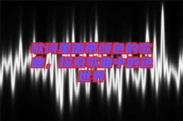 歌詞里面帶顏色的歌曲，探索歌曲中的色世界
