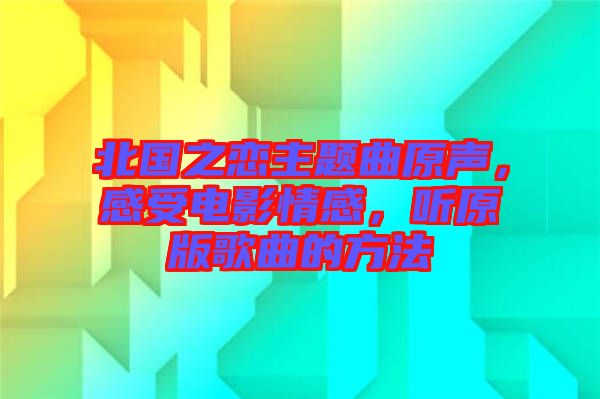北國之戀主題曲原聲，感受電影情感，聽原版歌曲的方法