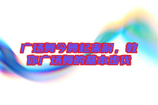 廣場舞今舞起來解，教你廣場舞的基本步伐