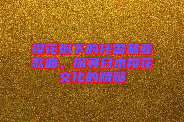 櫻花樹下的托雷基亞歌曲，探尋日本櫻花文化的精髓