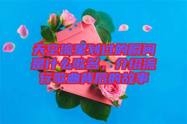 天空流星劃過的瞬間是什么歌名，介紹流行歌曲背后的故事