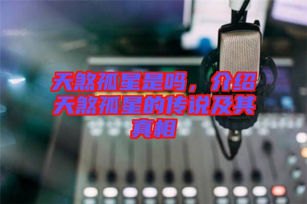 天煞孤星是嗎，介紹天煞孤星的傳說及其真相