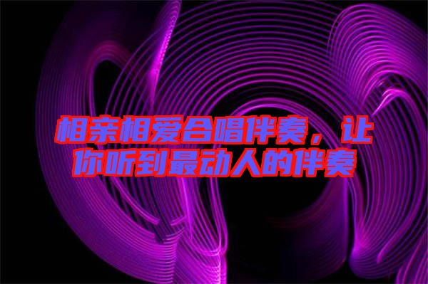相親相愛合唱伴奏，讓你聽到最動人的伴奏