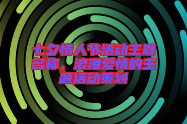 七夕情人節活動主題名稱，浪漫愛情的主題活動策劃