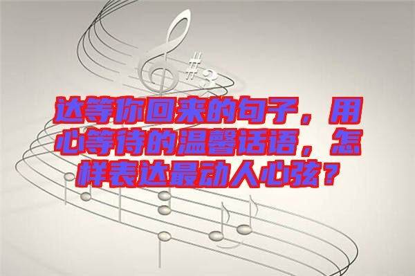 達等你回來的句子，用心等待的溫馨話語，怎樣表達最動人心弦？