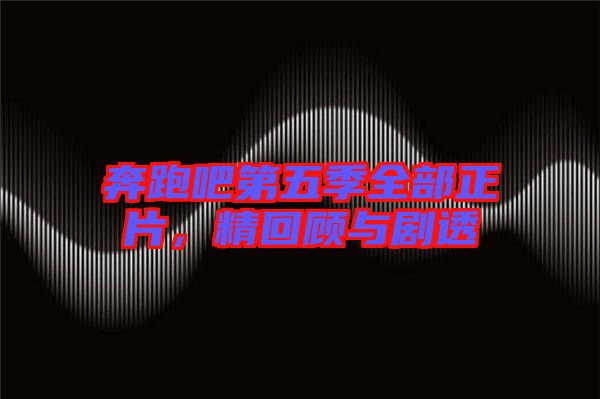 奔跑吧第五季全部正片，精回顧與劇透