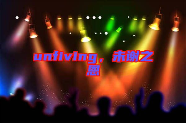 unfiving，未謝之恩