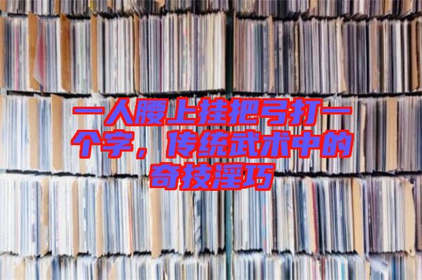 一人腰上掛把弓打一個字，傳統武術中的奇技淫巧