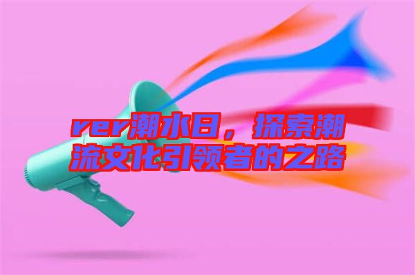rer潮水日，探索潮流文化引領者的之路