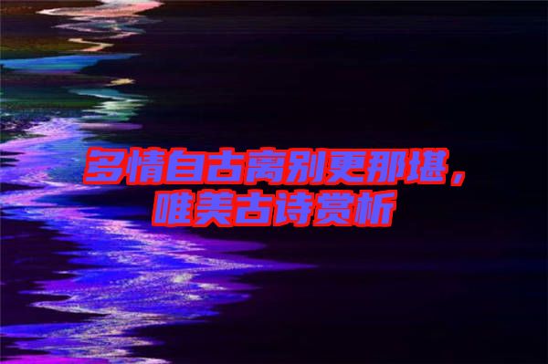 多情自古離別更那堪，唯美古詩賞析