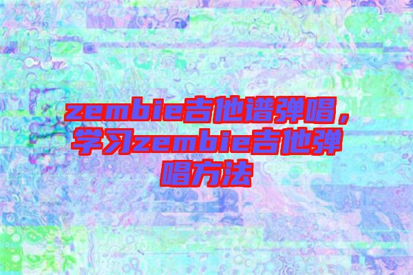 zembie吉他譜彈唱，學(xué)習(xí)zembie吉他彈唱方法