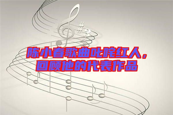 陳小春歌曲叱咤紅人，回顧他的代表作品