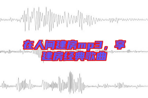 在人間建房mp3，享建房經典歌曲