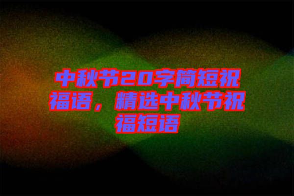 中秋節(jié)20字簡(jiǎn)短祝福語，精選中秋節(jié)祝福短語