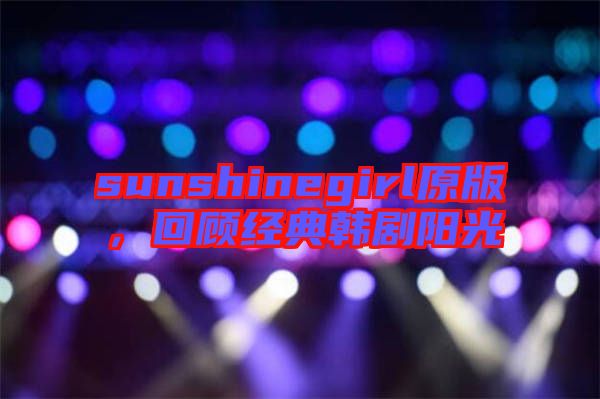 sunshinegirl原版，回顧經典韓劇陽光