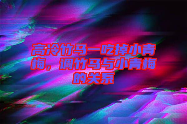 高冷竹馬一吃掉小青梅，調(diào)竹馬與小青梅的關(guān)系