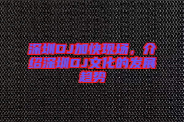 深圳DJ加快現場，介紹深圳DJ文化的發(fā)展趨勢