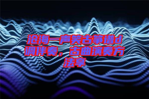 滄海一聲笑古箏譜d調(diào)伴奏，古曲演奏方法享