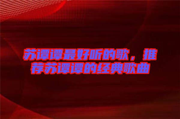 蘇譚譚最好聽的歌，推薦蘇譚譚的經典歌曲