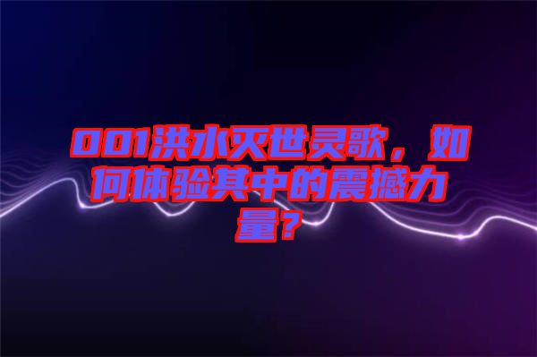 001洪水滅世靈歌，如何體驗(yàn)其中的震撼力量？