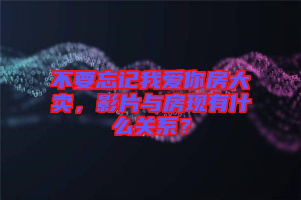 不要忘記我愛你房大賣，影片與房現(xiàn)有什么關(guān)系？