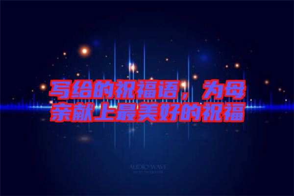 寫給的祝福語，為母親獻上最美好的祝福