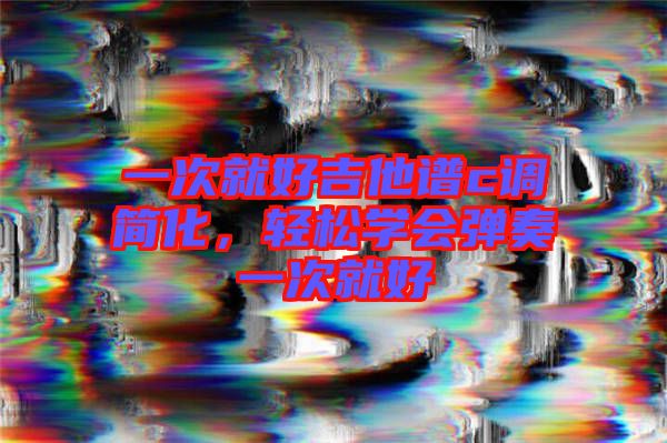 一次就好吉他譜c調簡化，輕松學會彈奏一次就好