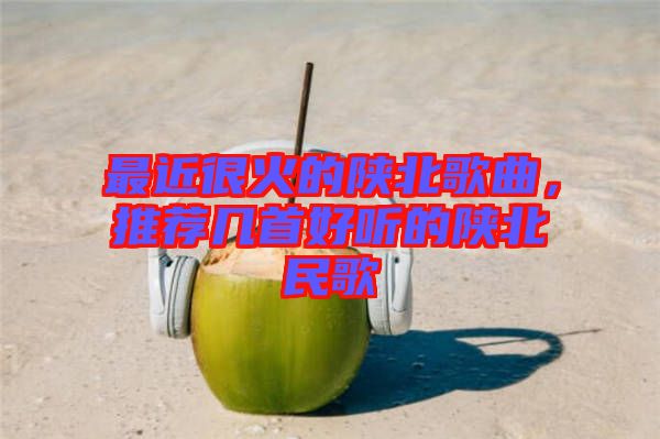 最近很火的陜北歌曲，推薦幾首好聽的陜北民歌