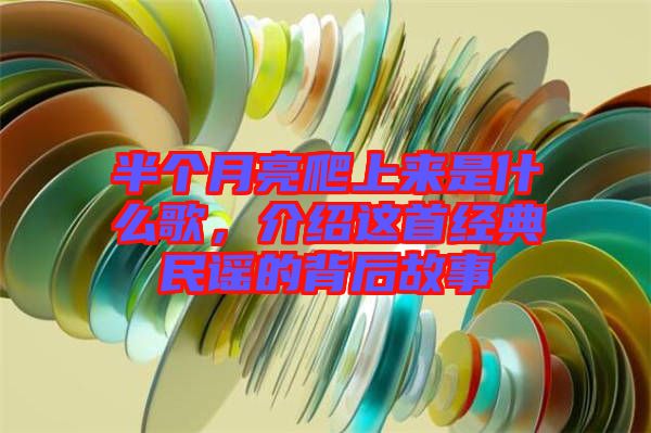 半個月亮爬上來是什么歌，介紹這首經典民謠的背后故事