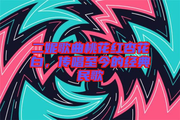 二妮歌曲桃花紅杏花白，傳唱至今的經典民歌