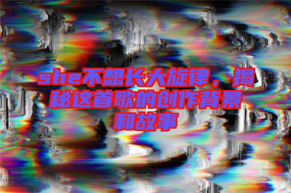 she不想長大旋律，揭秘這首歌的創(chuàng)作背景和故事