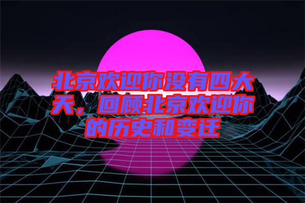 北京歡迎你沒有四大天，回顧北京歡迎你的歷史和變遷