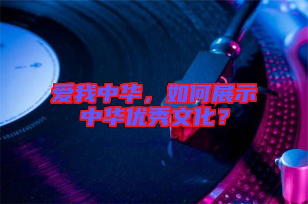 愛我中華，如何展示中華優(yōu)秀文化？