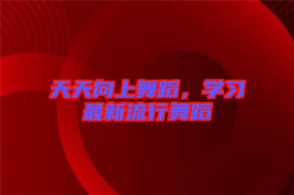 天天向上舞蹈，學習最新流行舞蹈