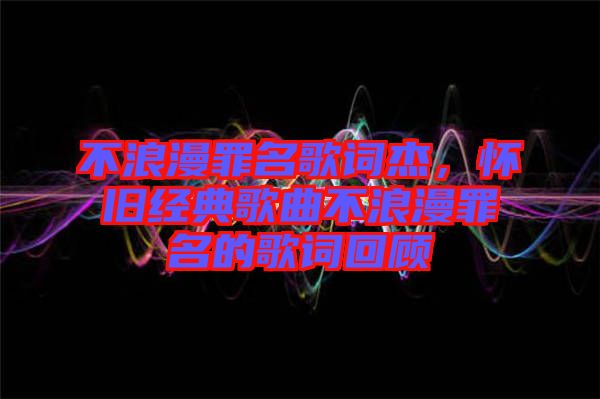 不浪漫罪名歌詞杰，懷舊經典歌曲不浪漫罪名的歌詞回顧