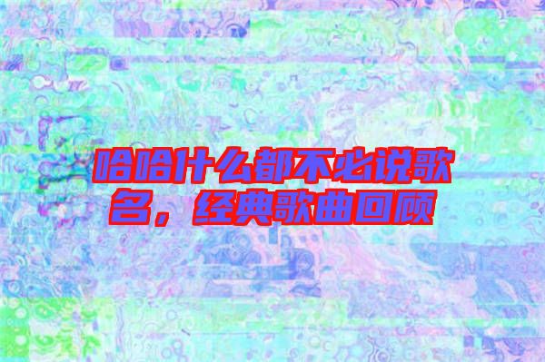 哈哈什么都不必說歌名，經典歌曲回顧