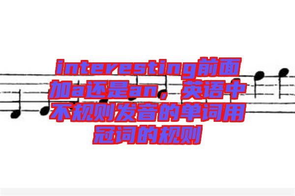 interesting前面加a還是an，英語中不規則發音的單詞用冠詞的規則