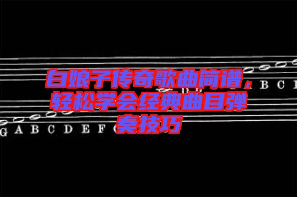 白娘子傳奇歌曲簡譜，輕松學會經典曲目彈奏技巧