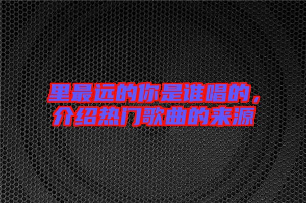 里最遠(yuǎn)的你是誰唱的，介紹熱門歌曲的來源