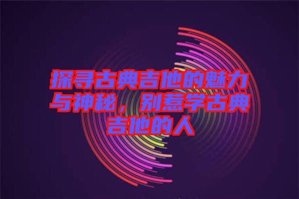 探尋古典吉他的魅力與神秘，別惹學古典吉他的人