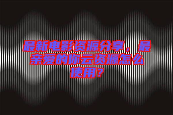 最新電影資源分享，最親愛(ài)的你云資源怎么使用？