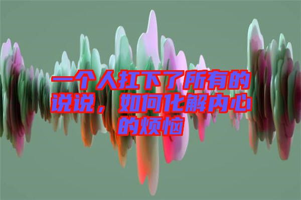 一個人扛下了所有的說說，如何化解內心的煩惱
