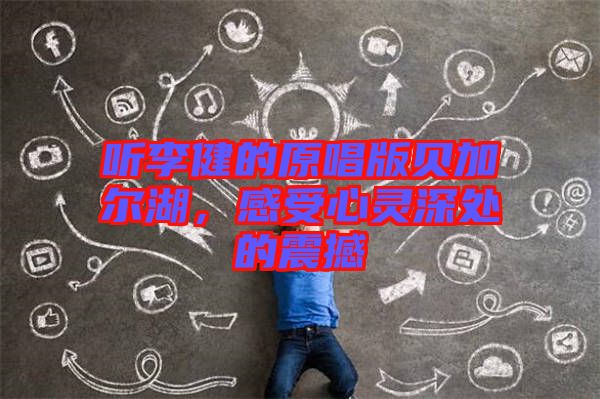 聽李健的原唱版貝加爾湖，感受心靈深處的震撼