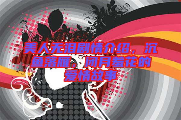 美人無淚劇情介紹，沉魚落雁，閉月羞花的愛情故事
