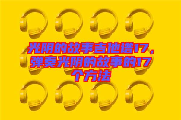 光陰的故事吉他譜17，彈奏光陰的故事的17個方法