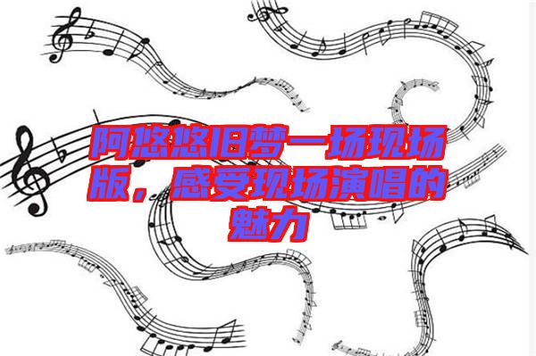 阿悠悠舊夢一場現場版，感受現場演唱的魅力